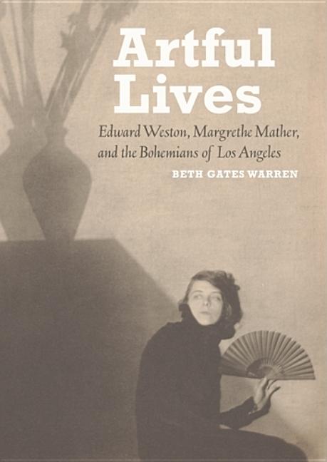 Item #301551 Artful Lives: Edward Weston, Margrethe Mather, and the Bohemians of Los Angeles....