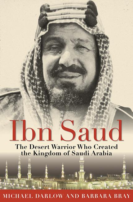 Item #338507 Ibn Saud: The Desert Warrior Who Created the Kingdom of Saudi Arabia. Barbara Bray,...