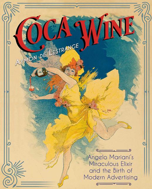 Item #308543 Coca Wine: Angelo Mariani's Miraculous Elixir and the Birth of Modern Advertising....