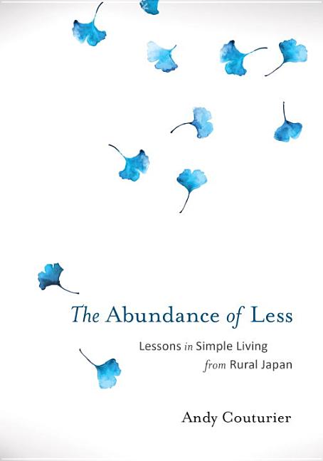 Item #243614 The Abundance of Less: Lessons in Simple Living from Rural Japan. Andy Couturier