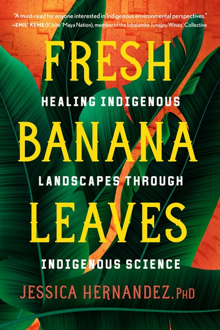 Item #346904 Fresh Banana Leaves: Healing Indigenous Landscapes through Indigenous Science. Jessica Hernandez Ph D.