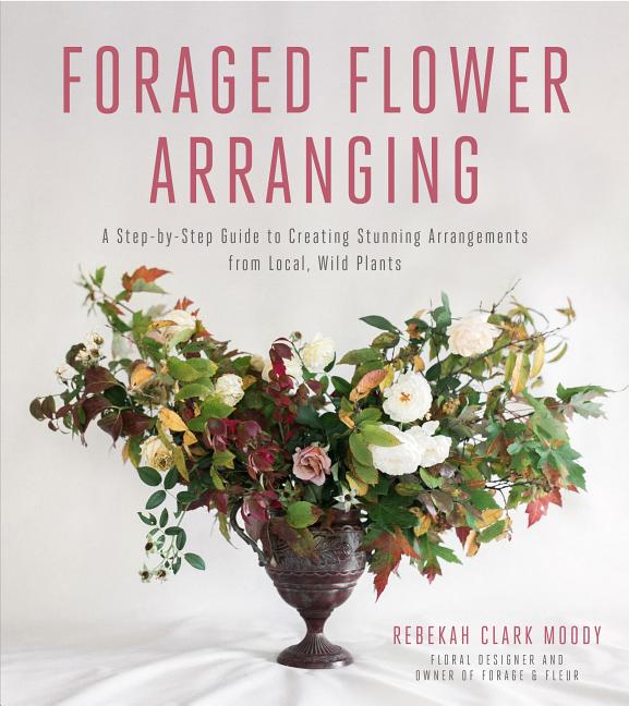 Item #326905 Foraged Flower Arranging: A Step-by-Step Guide to Creating Stunning Arrangements...