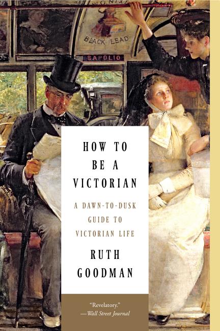 Item #349577 How to Be a Victorian: A Dawn-to-Dusk Guide to Victorian Life. Ruth Goodman