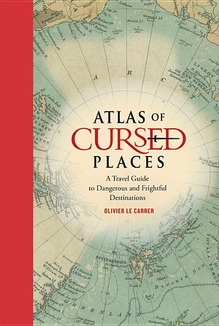 Item #350955 Atlas of Cursed Places: A Travel Guide to Dangerous and Frightful Destinations....