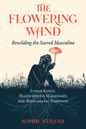 Item #356420 The Flowering Wand: Rewilding the Sacred Masculine. Sophie Strand