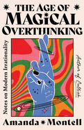 Item #356247 The Age of Magical Overthinking: Notes on Modern Irrationality. Amanda Montell
