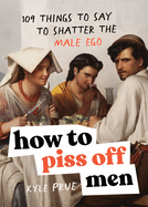Item #442728 How to Piss Off Men: 109 Things to Say to Shatter the Male Ego. Kyle Prue