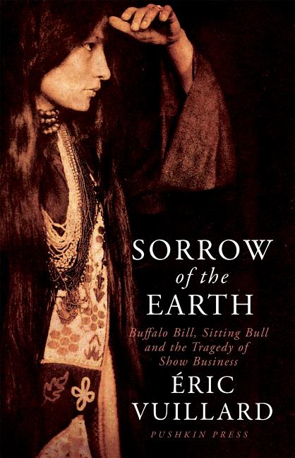 Item #280726 Sorrow of the Earth: Buffalo Bill, Sitting Bull and the Tragedy of Show Business....