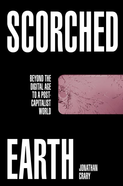Item #318476 Scorched Earth: Beyond the Digital Age to a Post-Capitalist World. Jonathan Crary