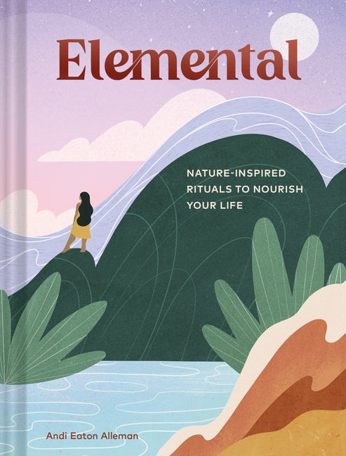 Item #326439 Elemental: Nature-Inspired Rituals to Nourish Your Life. Andi Eaton Alleman