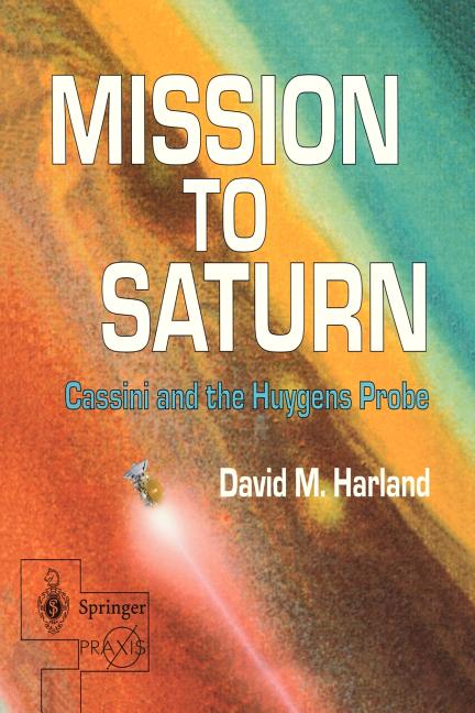 Item #336988 Mission to Saturn: Cassini and the Huygens Probe (Springer Praxis Books). David M. Harland.