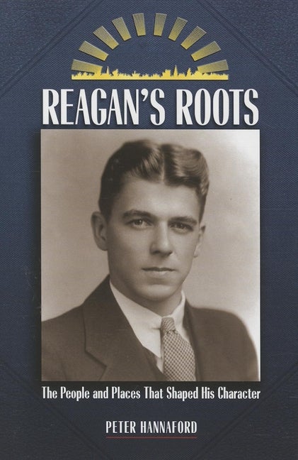 Item #125932 Reagan's Roots: The People and Places That Shaped His Character. Peter Hannaford