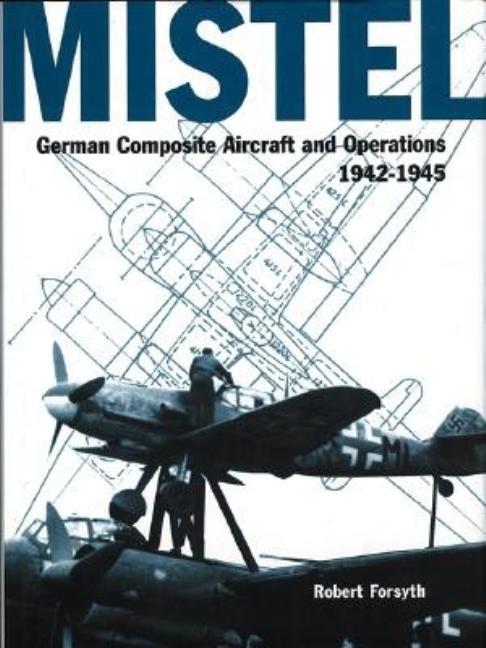 Item #262562 Mistel: German Composite Aircraft and Operations 1942-1945. Robert Forsyth