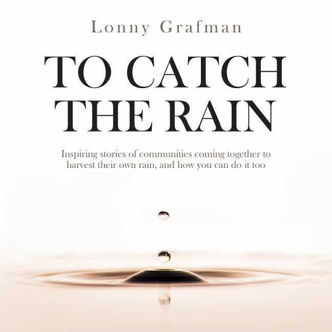 Item #302810 To Catch the Rain: Inspiring stories of communities coming together to harvest their...