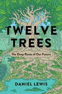 Item #356978 Twelve Trees: The Deep Roots of Our Future. Daniel Lewis