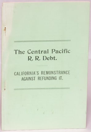 Item #109052 The Central Pacific R. R. Debt: California's Remonstrance Against Refunding It. Chas...