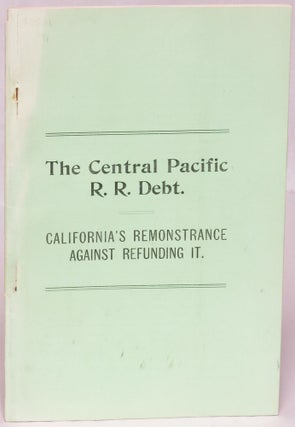 Item #109052 The Central Pacific R. R. Debt: California's Remonstrance Against Refunding It. Chas...
