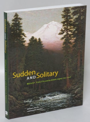 Item #202581 Sudden and Solitary: Mount Shasta and Its Artistic Legacy 1841-2008. William C....