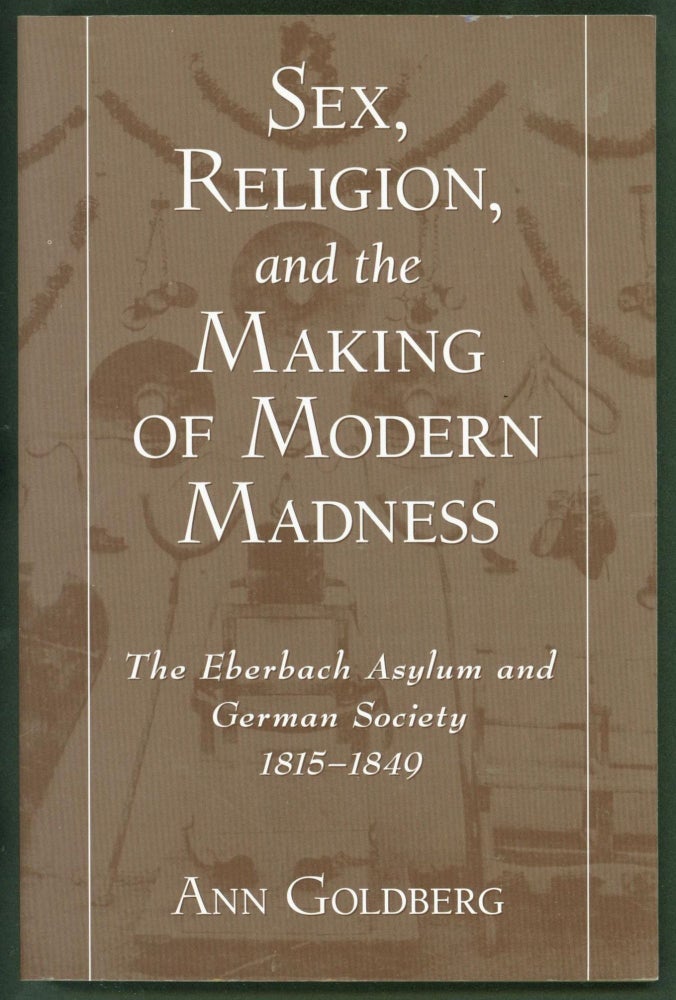 Item #253031 Sex, Religion, and the Making of Modern Madness: The Eberbach Asylum and German Society, 1815-1849. Ann Goldberg.