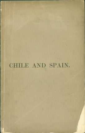Item #272762 Chile and Spain: The Whole Question Officially Stated. Part 1. The Question Settled;...
