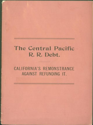 Item #285607 The Central Pacific R. R. Debt: California's Remonstrance Against Refunding It. Chas...
