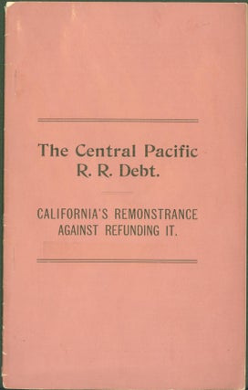 Item #285607 The Central Pacific R. R. Debt: California's Remonstrance Against Refunding It. Chas...