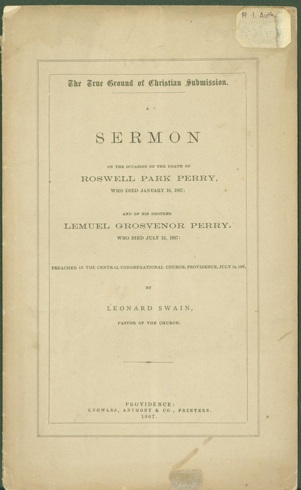 Item #287002 The True Ground of Christian Submission: A Sermon on the Occasion of the Death of Roswell Park Perry who died January 18, 1867 and of his brother Lemuel Grosvenor Perry who died July 12, 1867, preached in the Central Congregational Church, Providence, July 14, 1867. Leonard Swain.