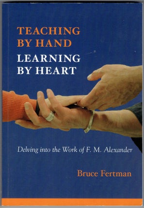 Item #311952 Teaching by Hand, Learning by Heart: Delving into the Work of F. M. Alexander. Bruce...