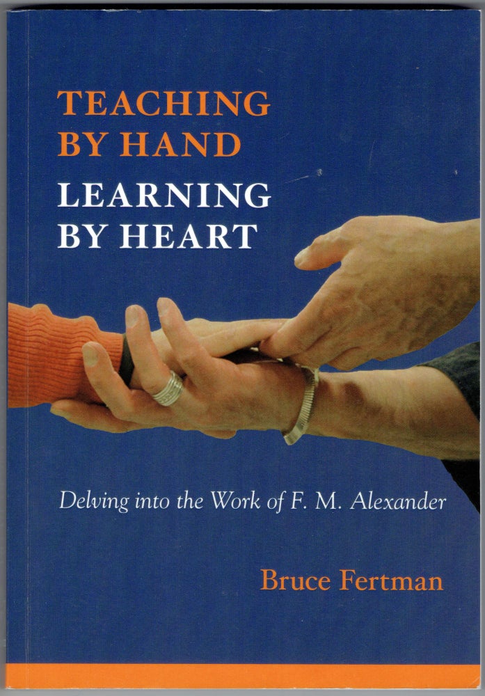 Item #311952 Teaching by Hand, Learning by Heart: Delving into the Work of F. M. Alexander. Bruce Fertman.