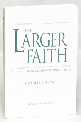 Item #95930 The Larger Faith, A Short History of American Universalism. Charles A. Howe